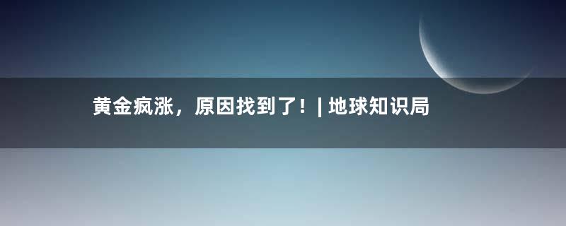 黄金疯涨，原因找到了！| 地球知识局